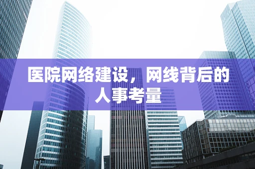医院网络建设，网线背后的人事考量