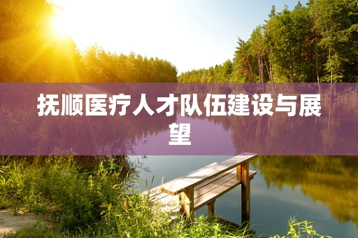 抚顺医疗人才队伍建设与展望