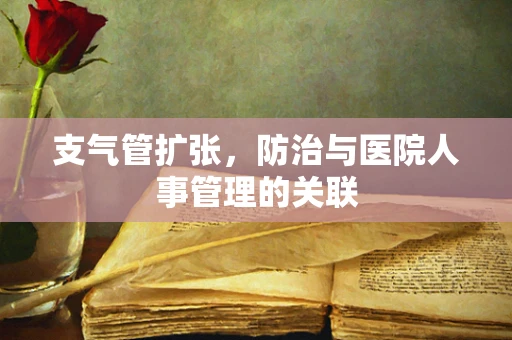 支气管扩张，防治与医院人事管理的关联