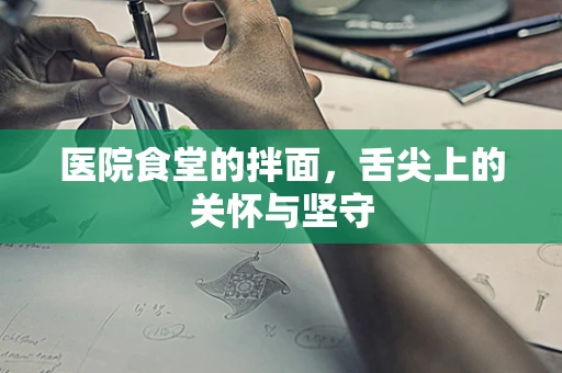 医院食堂的拌面，舌尖上的关怀与坚守