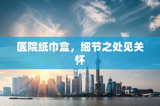 医院纸巾盒，细节之处见关怀