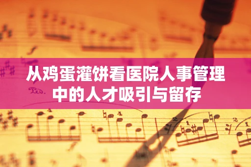 从鸡蛋灌饼看医院人事管理中的人才吸引与留存
