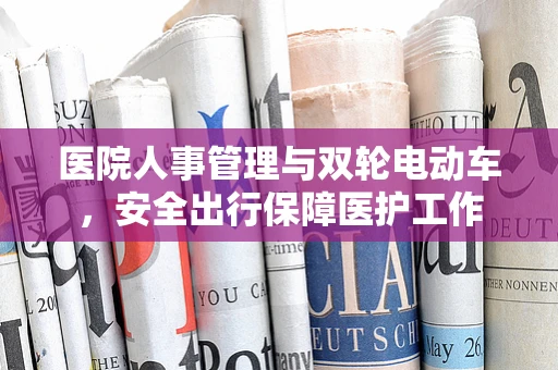 医院人事管理与双轮电动车，安全出行保障医护工作