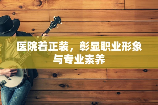 医院着正装，彰显职业形象与专业素养