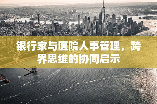 银行家与医院人事管理，跨界思维的协同启示