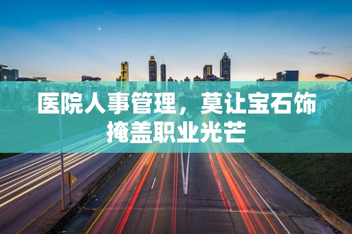 医院人事管理，莫让宝石饰掩盖职业光芒