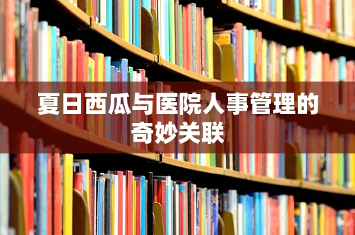 夏日西瓜与医院人事管理的奇妙关联