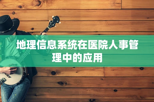 地理信息系统在医院人事管理中的应用