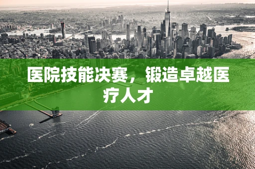 医院技能决赛，锻造卓越医疗人才