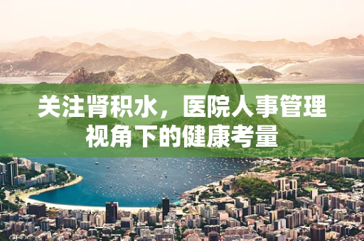 关注肾积水，医院人事管理视角下的健康考量