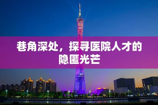 巷角深处，探寻医院人才的隐匿光芒