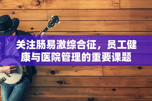 关注肠易激综合征，员工健康与医院管理的重要课题