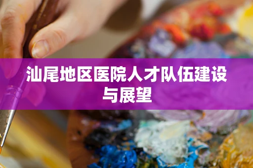 汕尾地区医院人才队伍建设与展望