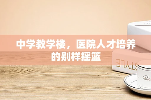 中学教学楼，医院人才培养的别样摇篮