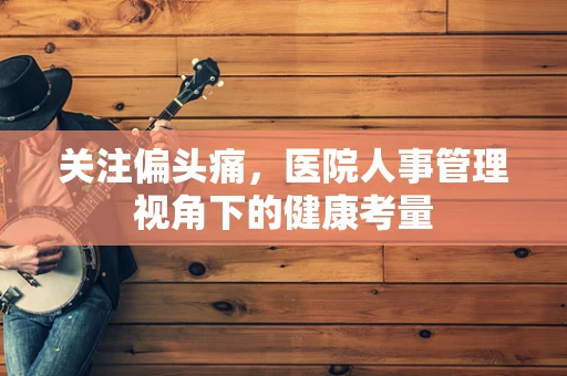 关注偏头痛，医院人事管理视角下的健康考量