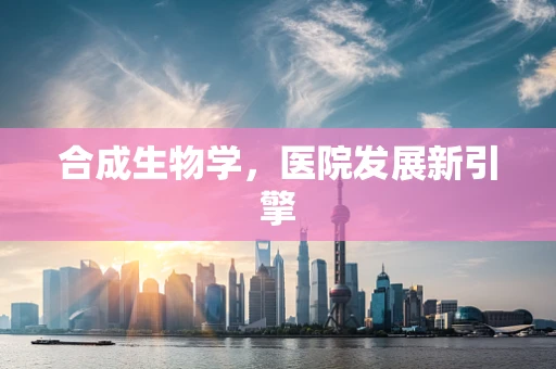 合成生物学，医院发展新引擎