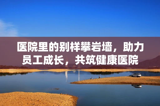 医院里的别样攀岩墙，助力员工成长，共筑健康医院
