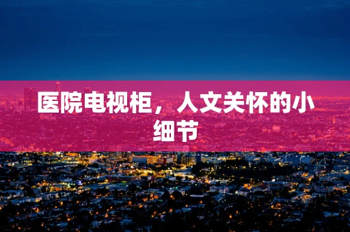 医院电视柜，人文关怀的小细节