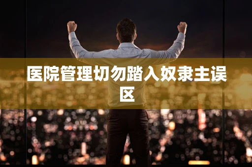 医院管理切勿踏入奴隶主误区