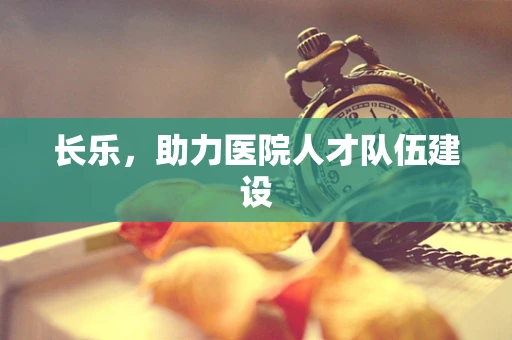 长乐，助力医院人才队伍建设