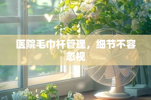 医院毛巾杆管理，细节不容忽视