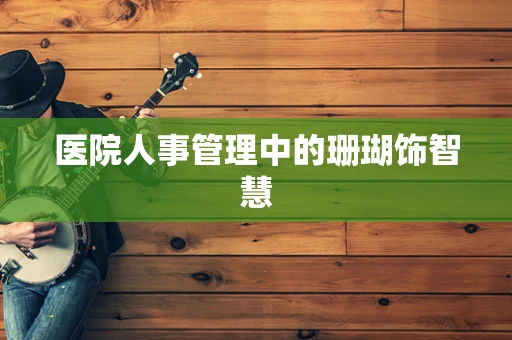 医院人事管理中的珊瑚饰智慧