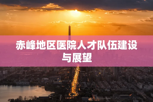 赤峰地区医院人才队伍建设与展望