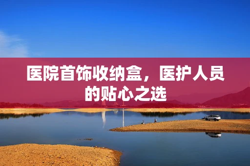 医院首饰收纳盒，医护人员的贴心之选