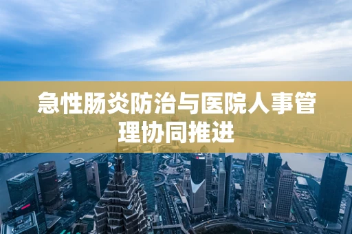 急性肠炎防治与医院人事管理协同推进