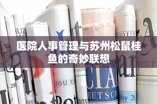 医院人事管理与苏州松鼠桂鱼的奇妙联想