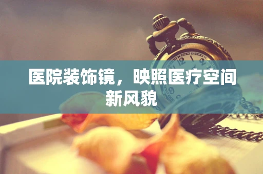 医院装饰镜，映照医疗空间新风貌