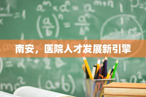 南安，医院人才发展新引擎