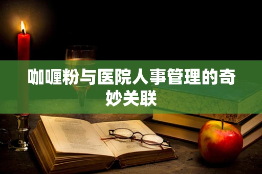 咖喱粉与医院人事管理的奇妙关联
