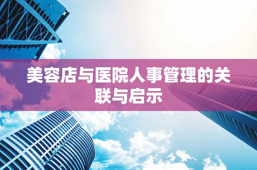 美容店与医院人事管理的关联与启示