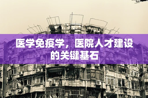 医学免疫学，医院人才建设的关键基石
