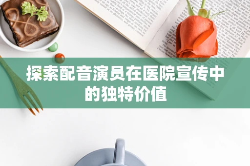 探索配音演员在医院宣传中的独特价值