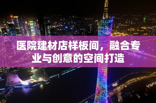 医院建材店样板间，融合专业与创意的空间打造