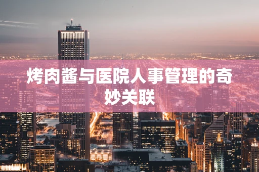 烤肉酱与医院人事管理的奇妙关联