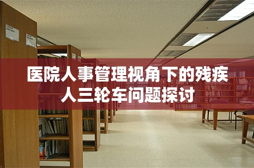 医院人事管理视角下的残疾人三轮车问题探讨