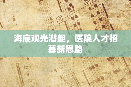 海底观光潜艇，医院人才招募新思路
