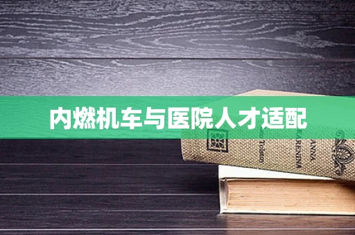 内燃机车与医院人才适配