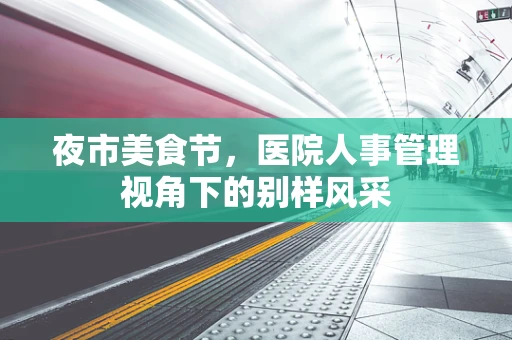夜市美食节，医院人事管理视角下的别样风采