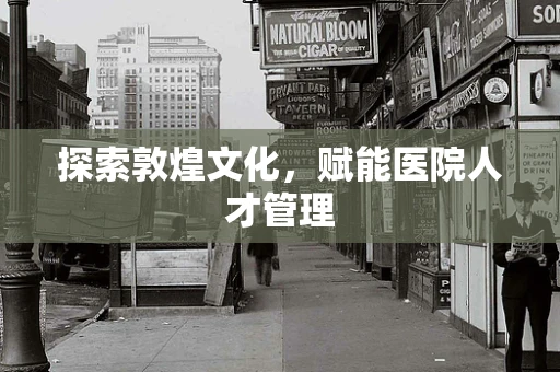 探索敦煌文化，赋能医院人才管理