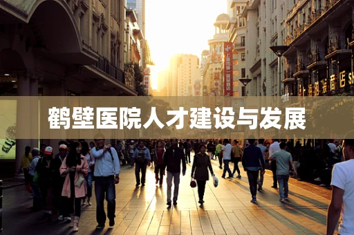 鹤壁医院人才建设与发展