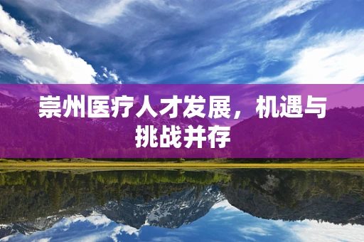 崇州医疗人才发展，机遇与挑战并存
