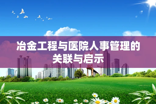 冶金工程与医院人事管理的关联与启示