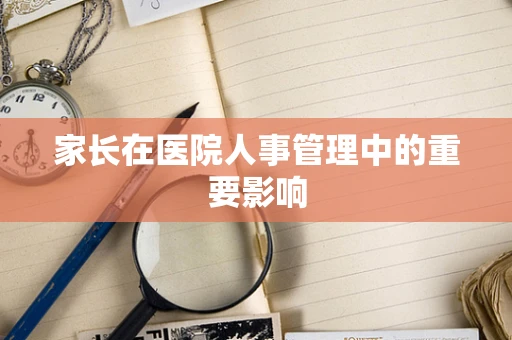 家长在医院人事管理中的重要影响