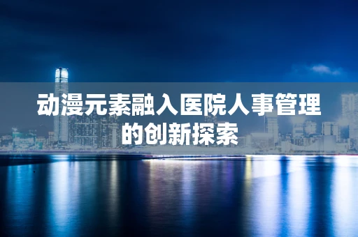 动漫元素融入医院人事管理的创新探索