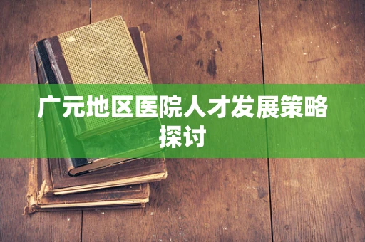广元地区医院人才发展策略探讨