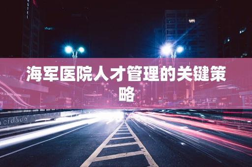 海军医院人才管理的关键策略